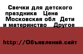 Свечки для детского праздника › Цена ­ 150 - Московская обл. Дети и материнство » Другое   